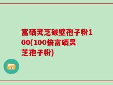 富硒灵芝破壁孢子粉100(100倍富硒灵芝孢子粉)