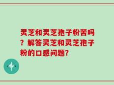 灵芝和灵芝孢子粉苦吗？解答灵芝和灵芝孢子粉的口感问题？