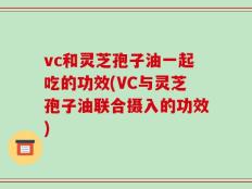vc和灵芝孢子油一起吃的功效(VC与灵芝孢子油联合摄入的功效)
