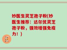 妙医生灵芝孢子粉(妙医生推荐：达尔优灵芝孢子粉，强效增强免疫力！)