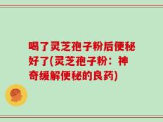 喝了灵芝孢子粉后便秘好了(灵芝孢子粉：神奇缓解便秘的良药)