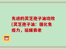 先进的灵芝孢子油功效(灵芝孢子油：强化免疫力，延缓衰老
