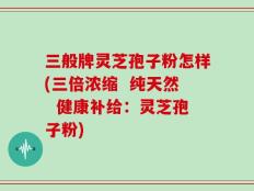 三般牌灵芝孢子粉怎样(三倍浓缩  纯天然  健康补给：灵芝孢子粉)