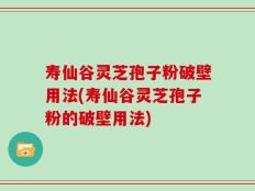 寿仙谷灵芝孢子粉破壁用法(寿仙谷灵芝孢子粉的破壁用法)