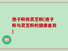 孢子粉和灵芝粉(孢子粉与灵芝粉的健康差异)