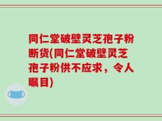同仁堂破壁灵芝孢子粉断货(同仁堂破壁灵芝孢子粉供不应求，令人瞩目)