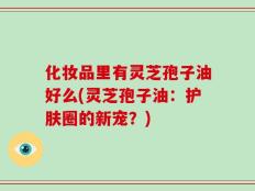 化妆品里有灵芝孢子油好么(灵芝孢子油：护肤圈的新宠？)