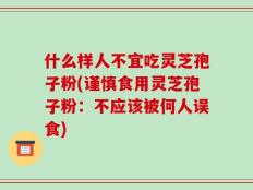 什么样人不宜吃灵芝孢子粉(谨慎食用灵芝孢子粉：不应该被何人误食)