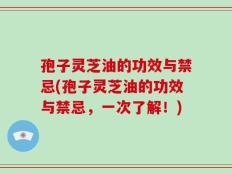 孢子灵芝油的功效与禁忌(孢子灵芝油的功效与禁忌，一次了解！)
