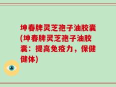 坤春牌灵芝孢子油胶囊(坤春牌灵芝孢子油胶囊：提高免疫力，保健健体)