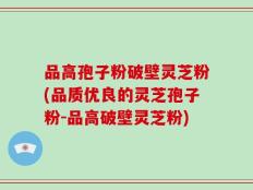 品高孢子粉破壁灵芝粉(品质优良的灵芝孢子粉-品高破壁灵芝粉)