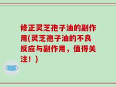 修正灵芝孢子油的副作用(灵芝孢子油的不良反应与副作用，值得关注！)