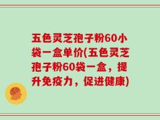 五色灵芝孢子粉60小袋一盒单价(五色灵芝孢子粉60袋一盒，提升免疫力，促进健康)