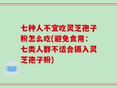 七种人不宜吃灵芝孢子粉怎么吃(避免食用：七类人群不适合摄入灵芝孢子粉)