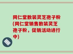 同仁堂散装灵芝孢子粉(同仁堂销售散装灵芝孢子粉，促销活动进行中)