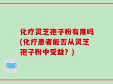 化疗灵芝孢子粉有用吗(化疗患者能否从灵芝孢子粉中受益？)