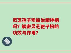 灵芝孢子粉能治精神病吗？解密灵芝孢子粉的功效与作用？