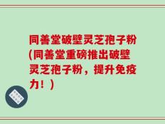 同善堂破壁灵芝孢子粉(同善堂重磅推出破壁灵芝孢子粉，提升免疫力！)