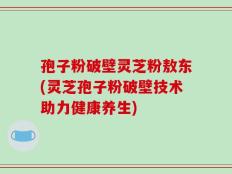 孢子粉破壁灵芝粉敖东(灵芝孢子粉破壁技术助力健康养生)