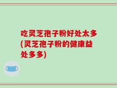 吃灵芝孢子粉好处太多(灵芝孢子粉的健康益处多多)