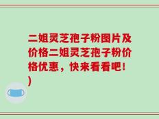 二姐灵芝孢子粉图片及价格二姐灵芝孢子粉价格优惠，快来看看吧！)