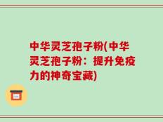 中华灵芝孢子粉(中华灵芝孢子粉：提升免疫力的神奇宝藏)