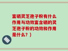 富硒灵芝孢子粉有什么作用与功效富含硒的灵芝孢子粉的功效和作用是什么？)