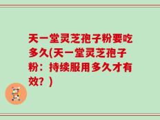 天一堂灵芝孢子粉要吃多久(天一堂灵芝孢子粉：持续服用多久才有效？)