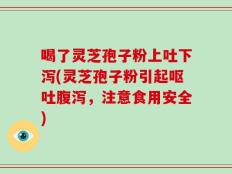 喝了灵芝孢子粉上吐下泻(灵芝孢子粉引起呕吐腹泻，注意食用安全)