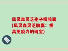 凤灵森灵芝孢子粉胶囊(凤灵森灵芝胶囊：提高免疫力的瑰宝)
