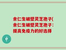 余仁生破壁灵芝孢子(余仁生破壁灵芝孢子：提高免疫力的好选择