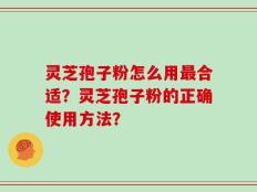灵芝孢子粉怎么用最合适？灵芝孢子粉的正确使用方法？