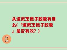 头道灵芝孢子胶囊有用么(「道灵芝孢子胶囊」是否有效？)