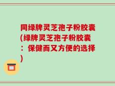 同绿牌灵芝孢子粉胶囊(绿牌灵芝孢子粉胶囊：保健而又方便的选择)
