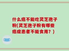 什么癌不能吃灵芝孢子粉(灵芝孢子粉有哪些癌症患者不能食用？)