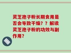 灵芝孢子粉长期食用是否会导致干燥？？解读灵芝孢子粉的功效与副作用？