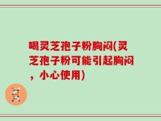 喝灵芝孢子粉胸闷(灵芝孢子粉可能引起胸闷，小心使用)