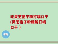吃灵芝孢子粉打嗝口干(灵芝孢子粉缓解打嗝口干 )