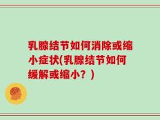 乳腺结节如何消除或缩小症状(乳腺结节如何缓解或缩小？)