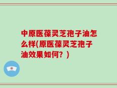 中原医葆灵芝孢子油怎么样(原医葆灵芝孢子油效果如何？)