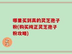 哪里买到真的灵芝孢子粉(购买纯正灵芝孢子粉攻略)