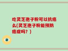 吃灵芝孢子粉可以抗癌么(灵芝孢子粉能预防癌症吗？)