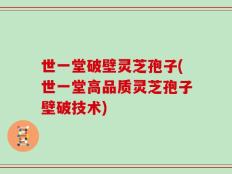 世一堂破壁灵芝孢子(世一堂高品质灵芝孢子壁破技术)