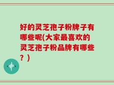好的灵芝孢子粉牌子有哪些呢(大家最喜欢的灵芝孢子粉品牌有哪些？)