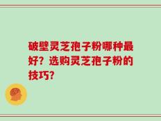 破壁灵芝孢子粉哪种最好？选购灵芝孢子粉的技巧？