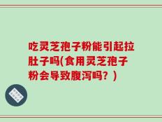 吃灵芝孢子粉能引起拉肚子吗(食用灵芝孢子粉会导致腹泻吗？)