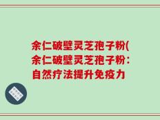 余仁破壁灵芝孢子粉(余仁破壁灵芝孢子粉：自然疗法提升免疫力