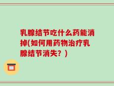 乳腺结节吃什么药能消掉(如何用药物治疗乳腺结节消失？)