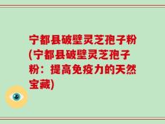宁都县破壁灵芝孢子粉(宁都县破壁灵芝孢子粉：提高免疫力的天然宝藏)