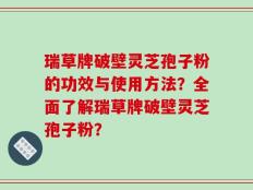 瑞草牌破壁灵芝孢子粉的功效与使用方法？全面了解瑞草牌破壁灵芝孢子粉？